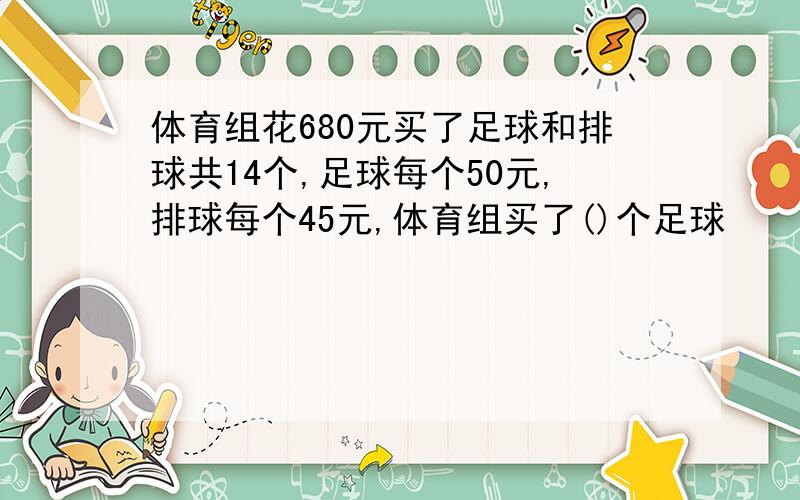 体育组花680元买了足球和排球共14个,足球每个50元,排球每个45元,体育组买了()个足球