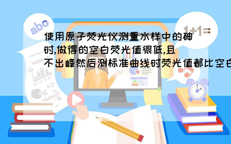 使用原子荧光仪测量水样中的砷时,做得的空白荧光值很低,且不出峰然后测标准曲线时荧光值都比空白荧光值低,在1左右,做不出标准曲线,请问这是什么原因,这种情况已经出现好几次了