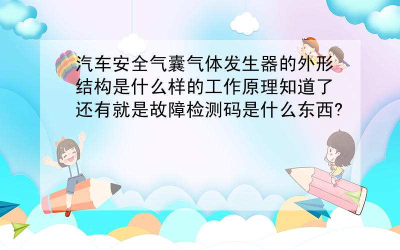 汽车安全气囊气体发生器的外形结构是什么样的工作原理知道了还有就是故障检测码是什么东西?