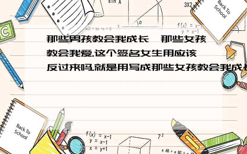 那些男孩教会我成长,那些女孩教会我爱.这个签名女生用应该反过来吗.就是用写成那些女孩教会我成长,那些男孩教会我爱.是不是应该这样呢.呵呵