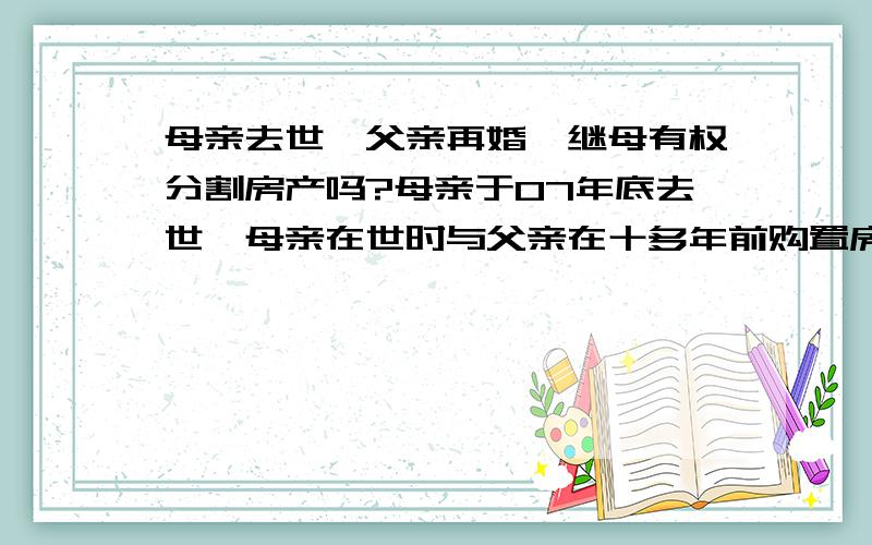 母亲去世,父亲再婚,继母有权分割房产吗?母亲于07年底去世,母亲在世时与父亲在十多年前购置房产一处（100%产权）,去世时未对该房产的处置留下遗嘱.父亲于08年5月再婚,并领取了结婚证,现