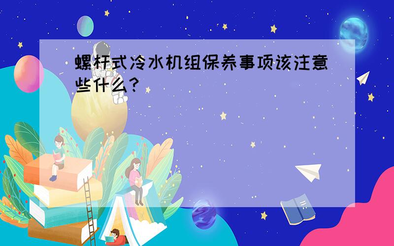 螺杆式冷水机组保养事项该注意些什么?