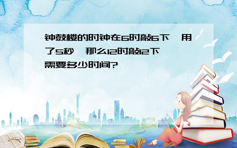 钟鼓楼的时钟在6时敲6下,用了5秒,那么12时敲12下,需要多少时间?