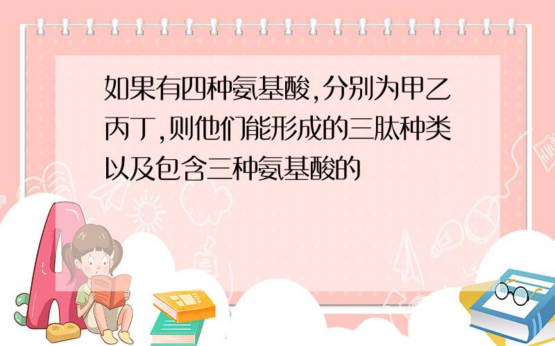 如果有四种氨基酸,分别为甲乙丙丁,则他们能形成的三肽种类以及包含三种氨基酸的