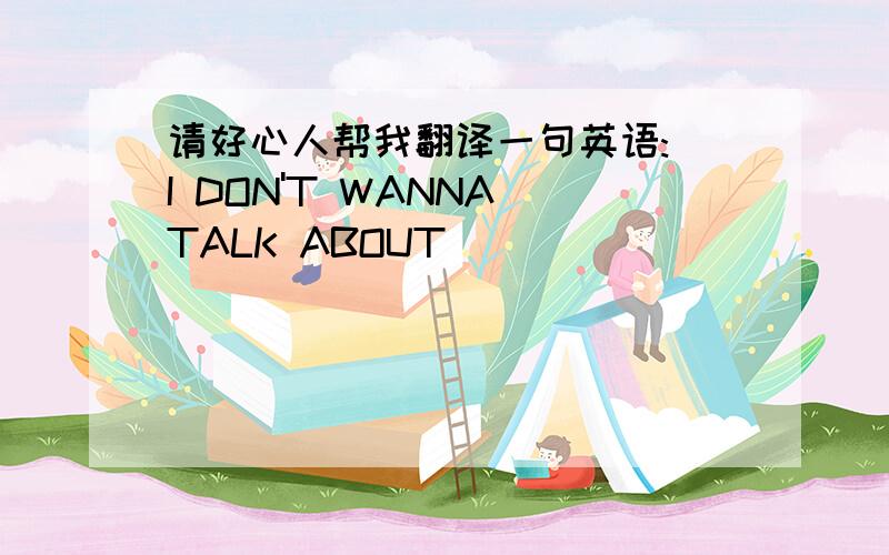 请好心人帮我翻译一句英语: I DON'T WANNA TALK ABOUT