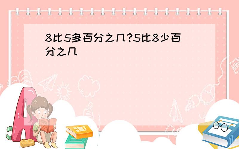 8比5多百分之几?5比8少百分之几