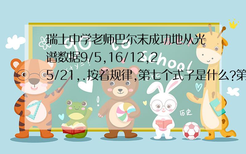 瑞士中学老师巴尔末成功地从光谱数据9/5,16/12,25/21,.按着规律,第七个式子是什么?第n个呢?