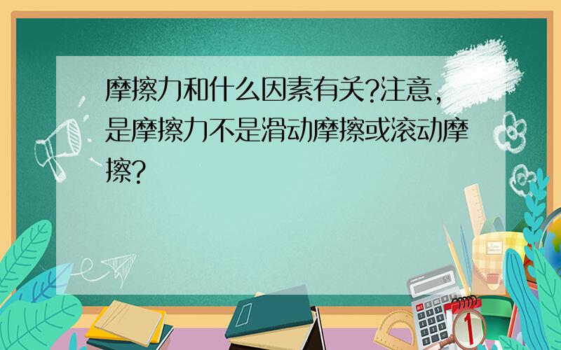 摩擦力和什么因素有关?注意,是摩擦力不是滑动摩擦或滚动摩擦?