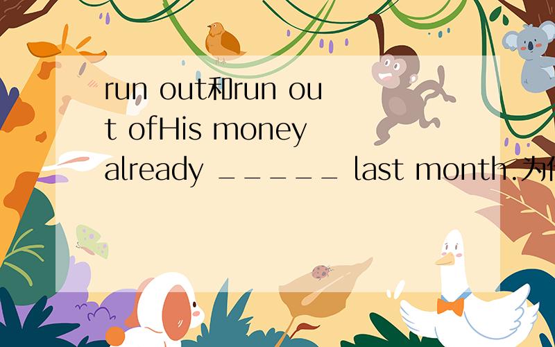 run out和run out ofHis money already _____ last month.为什么填run out不填run out of?有什么区别?请解释清楚点...