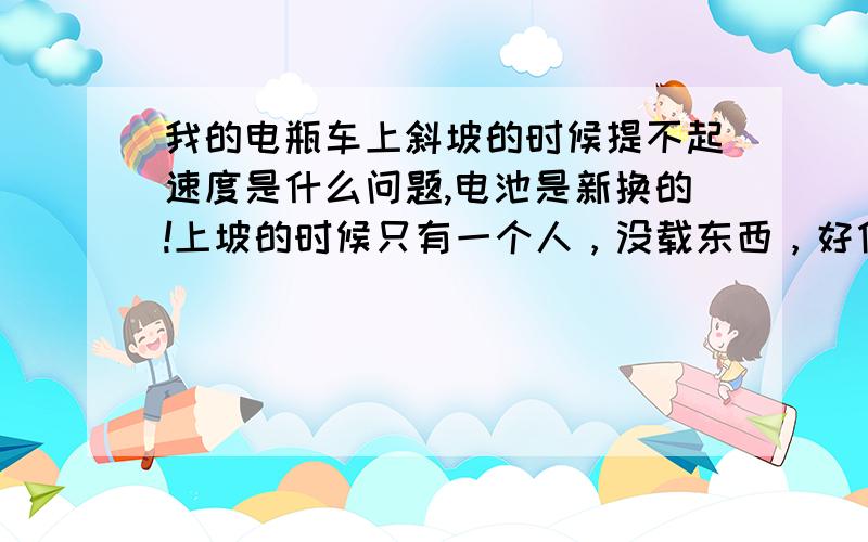 我的电瓶车上斜坡的时候提不起速度是什么问题,电池是新换的!上坡的时候只有一个人，没载东西，好像没什么动力！电池是新的！