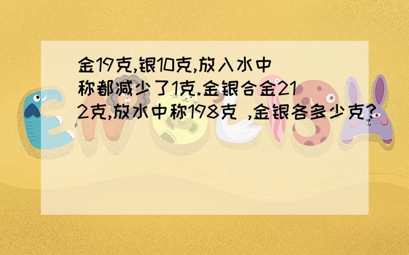 金19克,银10克,放入水中称都减少了1克.金银合金212克,放水中称198克 ,金银各多少克?