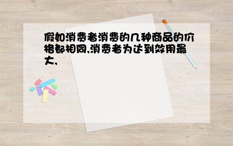 假如消费者消费的几种商品的价格都相同,消费者为达到效用最大,