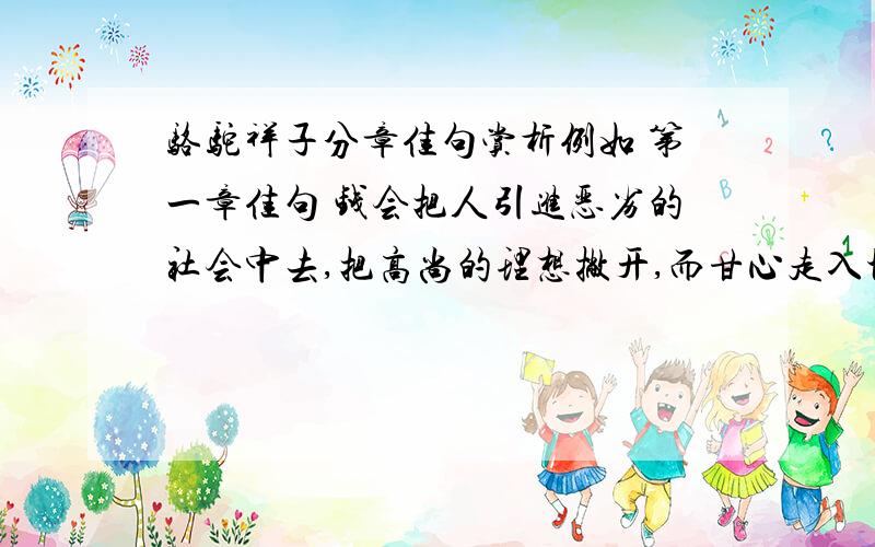 骆驼祥子分章佳句赏析例如 第一章佳句 钱会把人引进恶劣的社会中去,把高尚的理想撇开,而甘心走入地狱中去.赏析 写出了了当时社会钱就是一切,只要有钱就有了一切!为了钱人们可以不惜