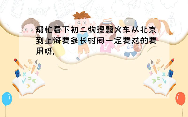 帮忙看下初二物理题火车从北京到上海要多长时间一定要对的要用呀,