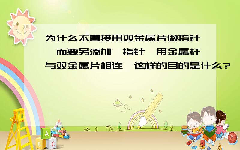 为什么不直接用双金属片做指针,而要另添加一指针,用金属杆与双金属片相连,这样的目的是什么?