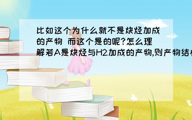 比如这个为什么就不是炔烃加成的产物 而这个是的呢?怎么理解若A是炔烃与H2加成的产物,则产物结构中相邻碳原子上必须至少连有2个H?