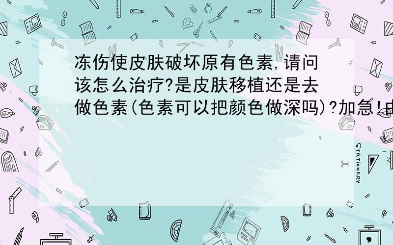 冻伤使皮肤破坏原有色素,请问该怎么治疗?是皮肤移植还是去做色素(色素可以把颜色做深吗)?加急!由于冻伤使皮肤有白色块状,主要分布在手背和手指上,一块一块的,有硬币大小,这样的情况该