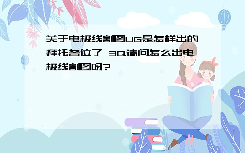 关于电极线割图UG是怎样出的拜托各位了 3Q请问怎么出电极线割图呀?