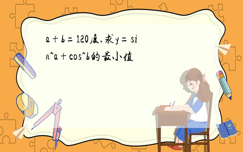 a+b=120度,求y=sin^a+cos^b的最小值