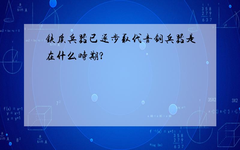 铁质兵器已逐步取代青铜兵器是在什么时期?