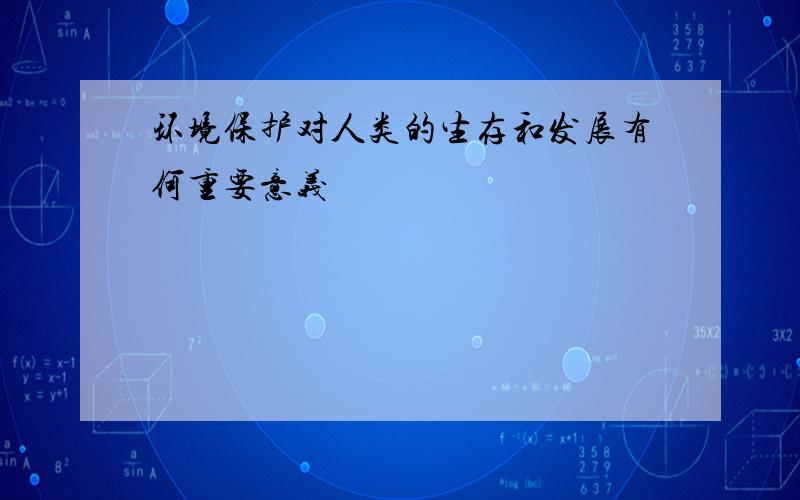 环境保护对人类的生存和发展有何重要意义