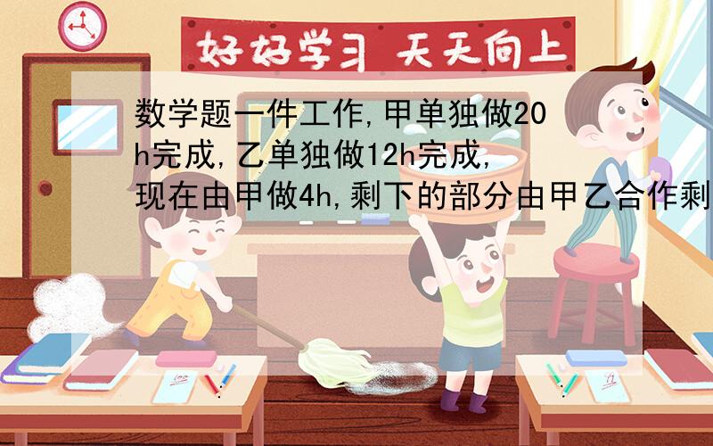 数学题一件工作,甲单独做20h完成,乙单独做12h完成,现在由甲做4h,剩下的部分由甲乙合作剩下的要几小时要有方程是初一的简单点