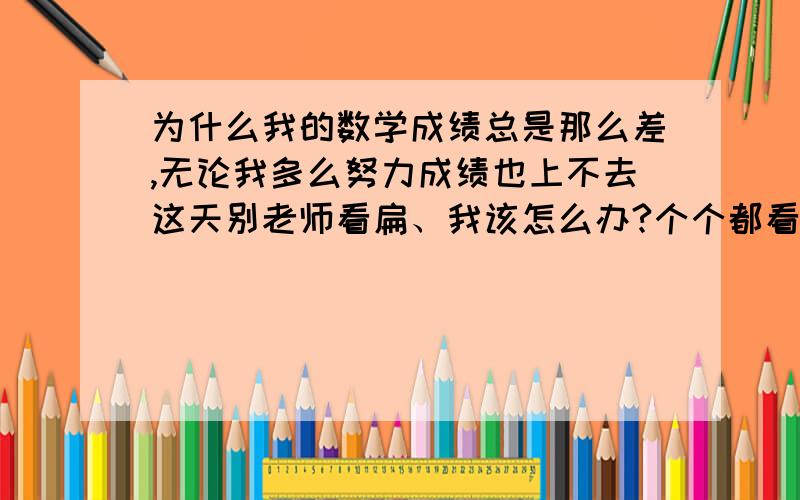 为什么我的数学成绩总是那么差,无论我多么努力成绩也上不去这天别老师看扁、我该怎么办?个个都看不起我.