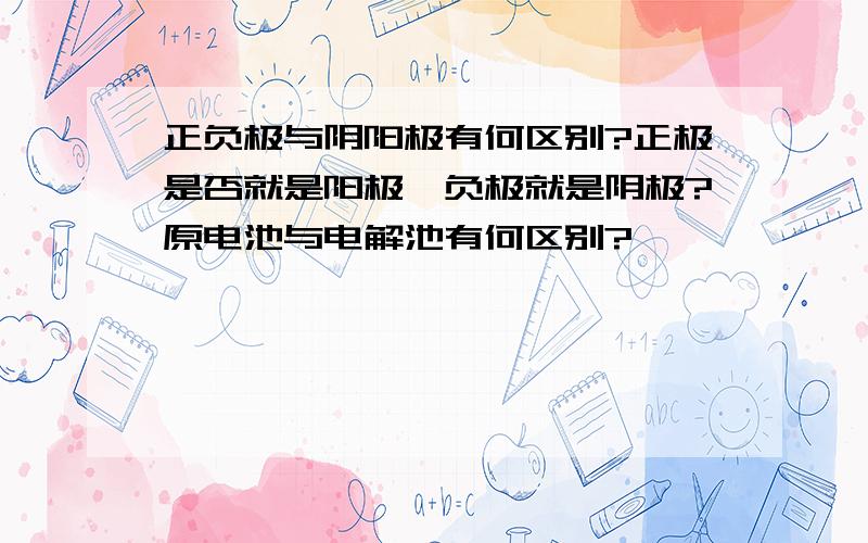 正负极与阴阳极有何区别?正极是否就是阳极,负极就是阴极?原电池与电解池有何区别?