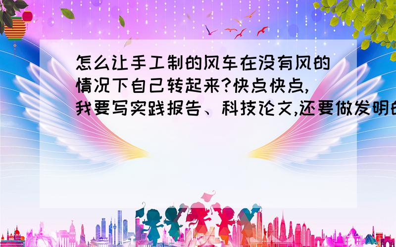 怎么让手工制的风车在没有风的情况下自己转起来?快点快点,我要写实践报告、科技论文,还要做发明的.