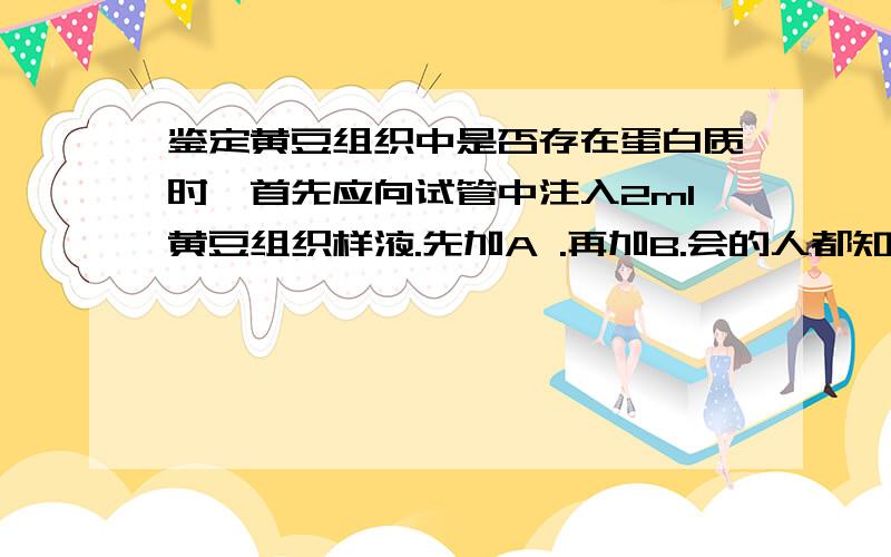 鉴定黄豆组织中是否存在蛋白质时,首先应向试管中注入2ml黄豆组织样液.先加A .再加B.会的人都知道试剂A.B是什么 我要问的是 在鉴定之前,一般需要预留一部分组织样液,这是为什么