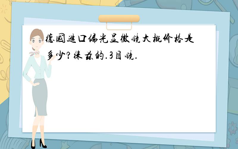 德国进口偏光显微镜大概价格是多少?徕兹的.3目镜.