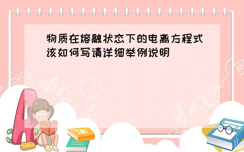 物质在熔融状态下的电离方程式该如何写请详细举例说明