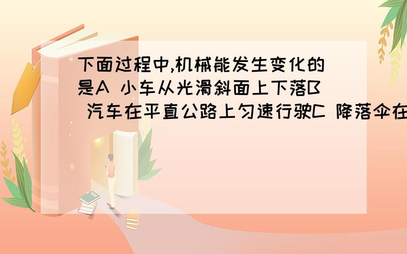 下面过程中,机械能发生变化的是A 小车从光滑斜面上下落B 汽车在平直公路上匀速行驶C 降落伞在空中匀速下落D 子弹在空中飞行(不计空气阻力)