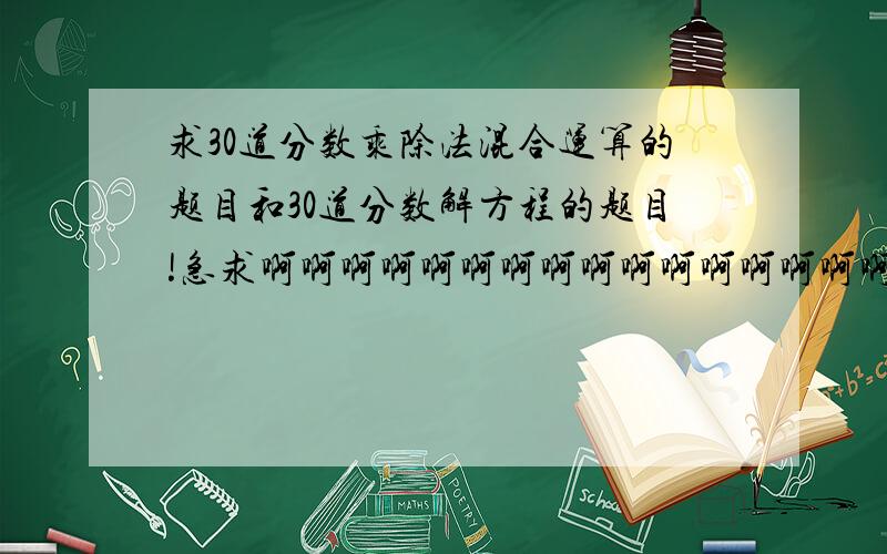 求30道分数乘除法混合运算的题目和30道分数解方程的题目!急求啊啊啊啊啊啊啊啊啊啊啊啊啊啊啊啊啊