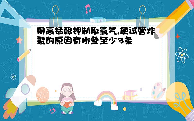 用高锰酸钾制取氧气,使试管炸裂的原因有哪些至少3条