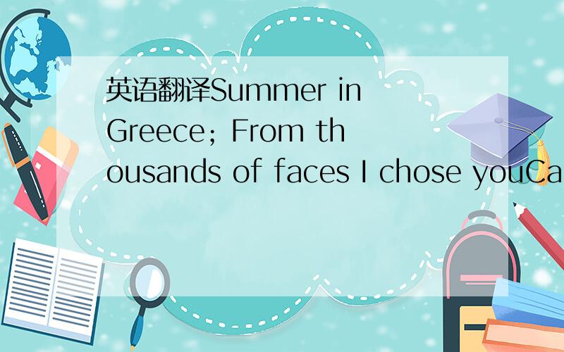 英语翻译Summer in Greece；From thousands of faces I chose youCause you have this “something” which I like itYou don’t seem to be from my places*You look so different,probably you’ll be a dreamI ask everywhere for you,they haven’t seen