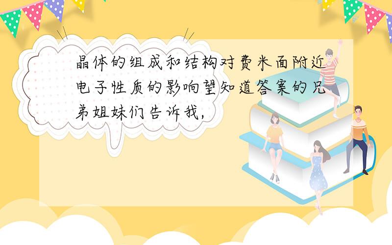 晶体的组成和结构对费米面附近电子性质的影响望知道答案的兄弟姐妹们告诉我,