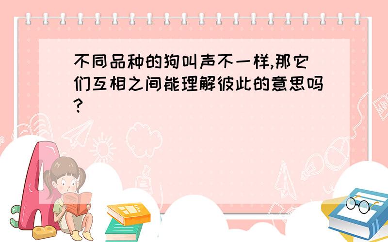 不同品种的狗叫声不一样,那它们互相之间能理解彼此的意思吗?