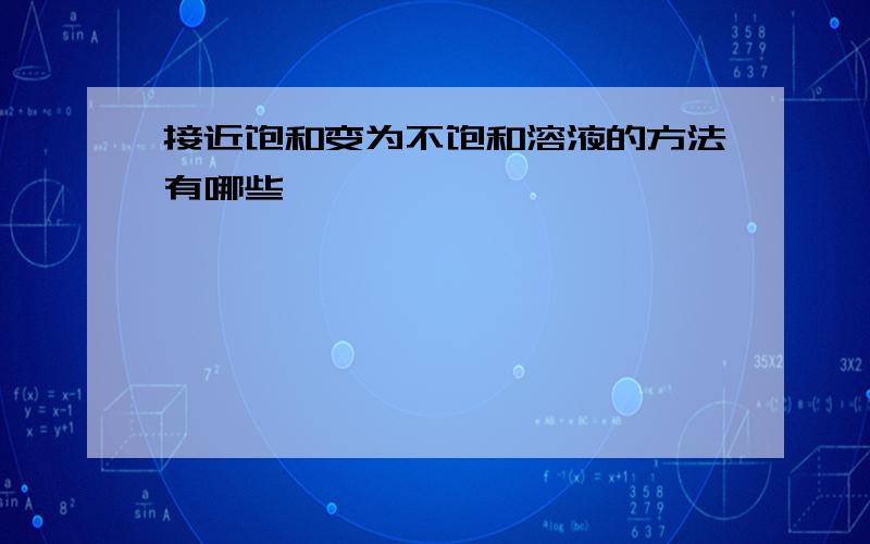 接近饱和变为不饱和溶液的方法有哪些