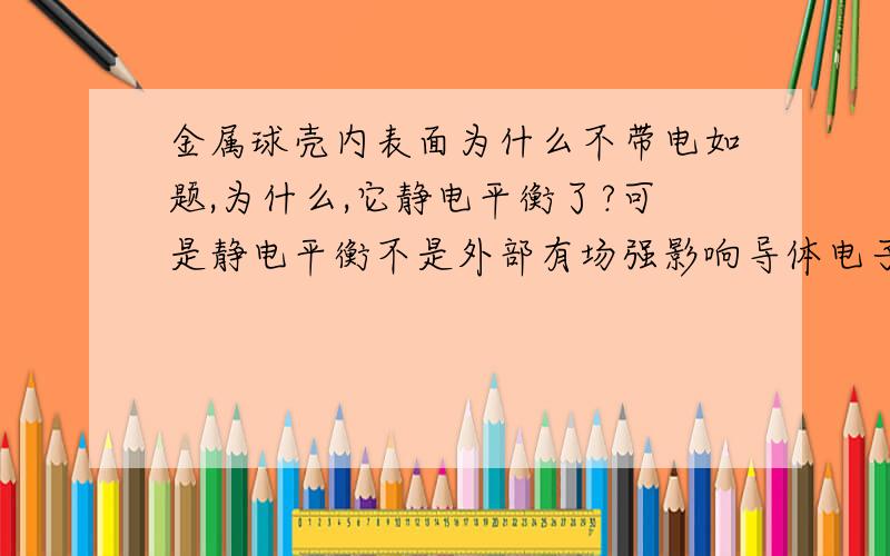 金属球壳内表面为什么不带电如题,为什么,它静电平衡了?可是静电平衡不是外部有场强影响导体电子移动引起的吗,单一个金属球壳为什么内表面不带电,内部没场强（静电平衡）?