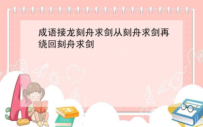 成语接龙刻舟求剑从刻舟求剑再绕回刻舟求剑