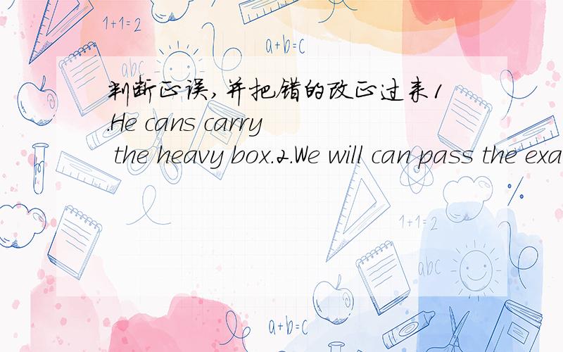 判断正误,并把错的改正过来1.He cans carry the heavy box.2.We will can pass the exam if we work hard.3.She is able to dance and sing4.They were able take care of themselves.5.Animals can't be able to think.