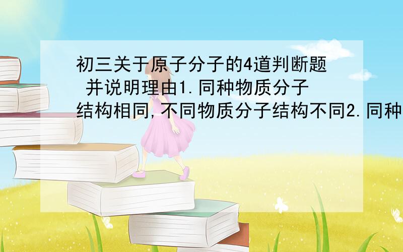 初三关于原子分子的4道判断题 并说明理由1.同种物质分子结构相同,不同物质分子结构不同2.同种原子可结合成分子,不同种原子不能结合成分子3.空气中氮 氧经混合.化学性质都已发生改变4.