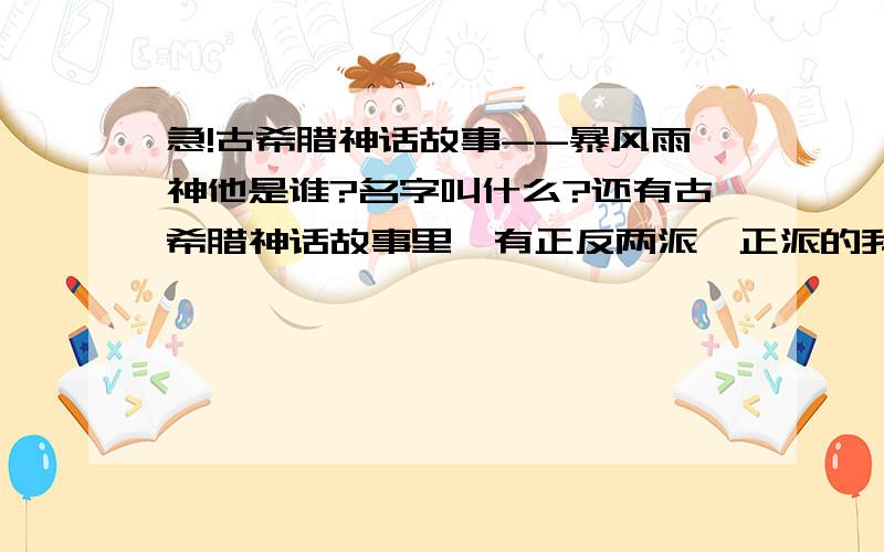 急!古希腊神话故事--暴风雨神他是谁?名字叫什么?还有古希腊神话故事里,有正反两派,正派的我知道了,反派有哪些?我很急啊,写小说用!把名字都列出来,不要很详细,就是写出名字跟职位就可以