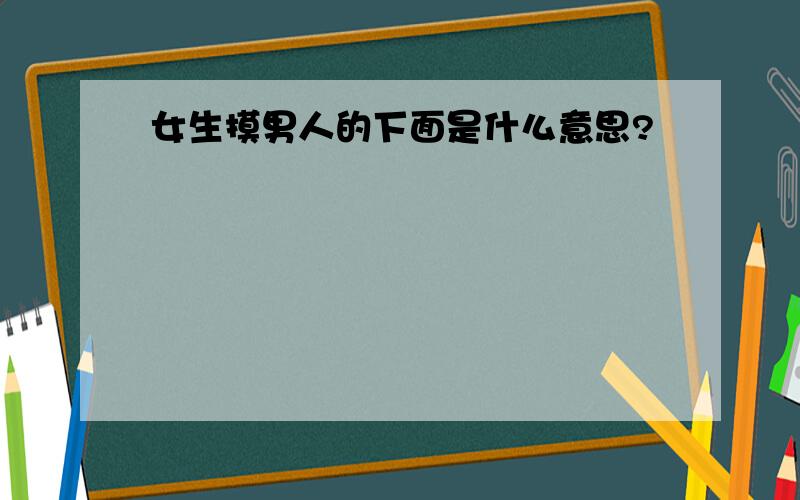 女生摸男人的下面是什么意思?