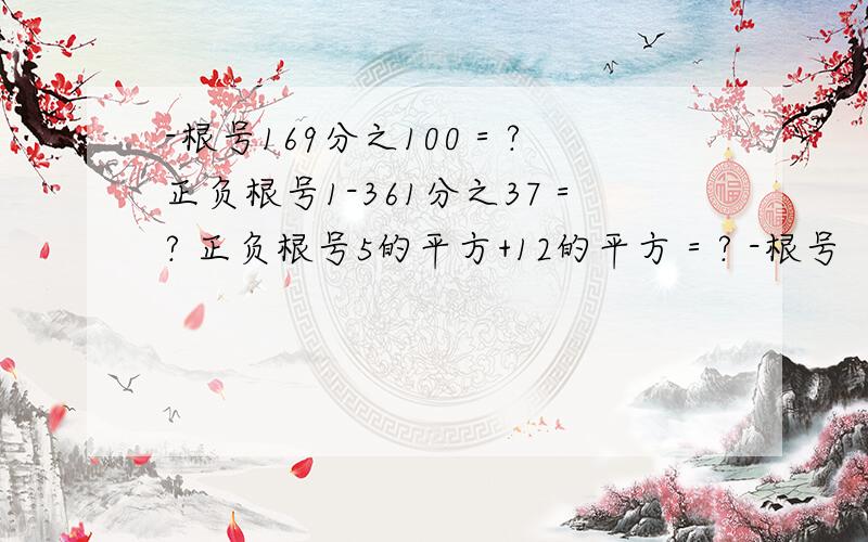 -根号169分之100＝? 正负根号1-361分之37＝? 正负根号5的平方+12的平方＝? -根号（4-13）的平方＝?4道题目分开答标一下号有几道回几道