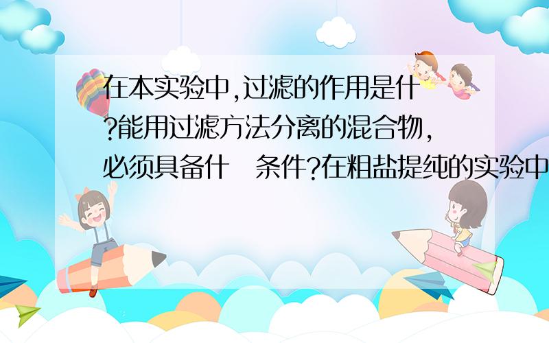 在本实验中,过滤的作用是什麼?能用过滤方法分离的混合物,必须具备什麼条件?在粗盐提纯的实验中,过滤的作用是什麼?能用过滤方法分离的混合物,必须具备什麼条件?