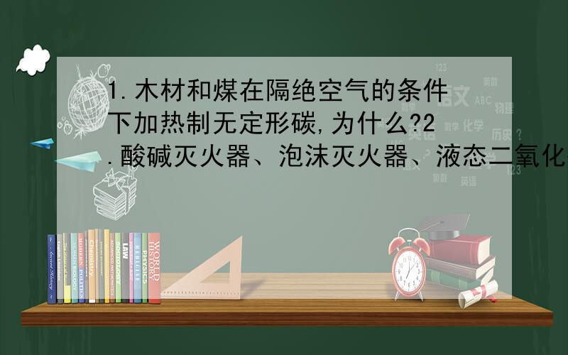 1.木材和煤在隔绝空气的条件下加热制无定形碳,为什么?2.酸碱灭火器、泡沫灭火器、液态二氧化碳灭火器这三个有什么区别?3.碳酸镁、碳酸钾、碳酸钡、碳酸钠这四个哪个不与盐酸反应?