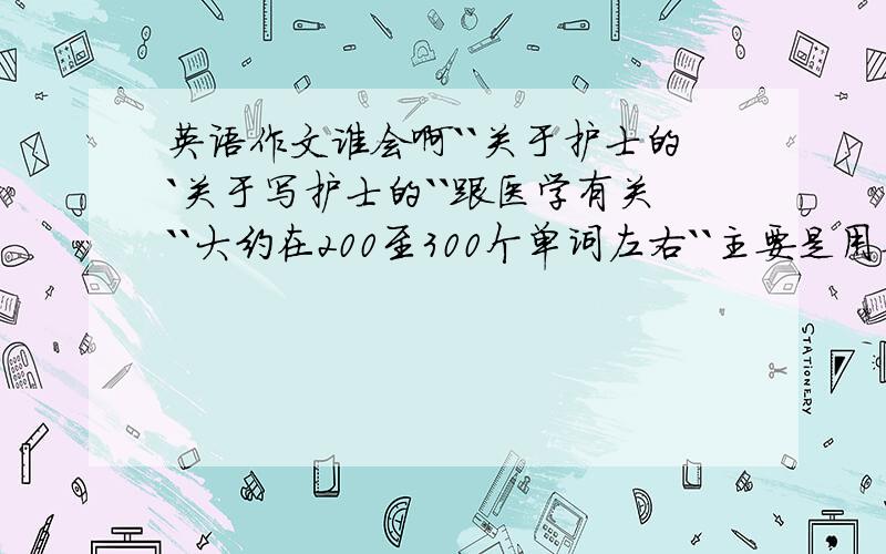 英语作文谁会啊``关于护士的`关于写护士的``跟医学有关``大约在200至300个单词左右``主要是用英文写`翻译成汉语``很急`谁能帮帮我啊