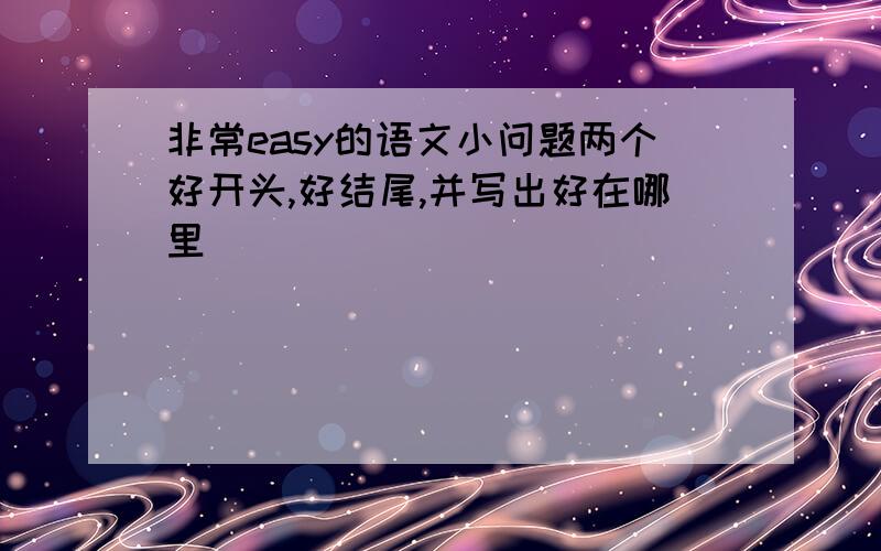 非常easy的语文小问题两个好开头,好结尾,并写出好在哪里